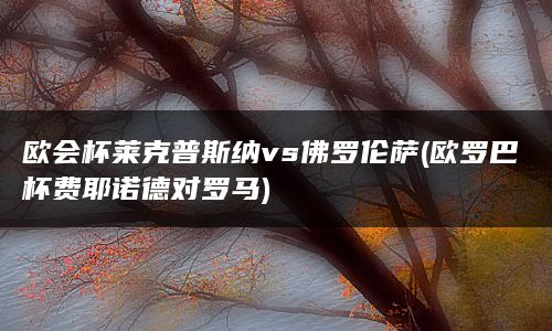 欧会杯莱克普斯纳vs佛罗伦萨(欧罗巴杯费耶诺德对罗马)