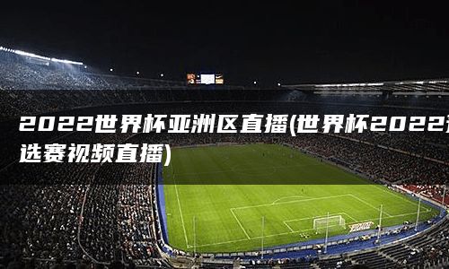 2022世界杯亚洲区直播(世界杯2022预选赛视频直播)