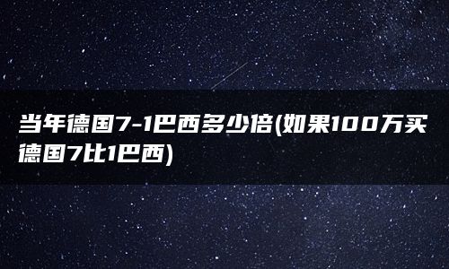 当年德国7-1巴西多少倍(如果100万买德国7比1巴西)