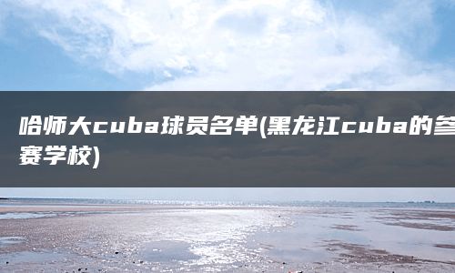 哈师大cuba球员名单(黑龙江cuba的参赛学校)