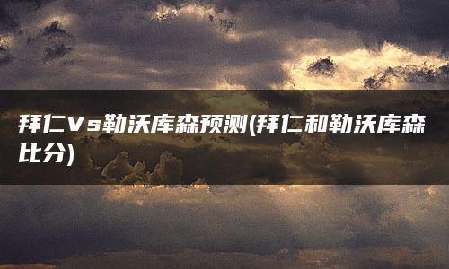 拜仁Vs勒沃库森预测(拜仁和勒沃库森比分)