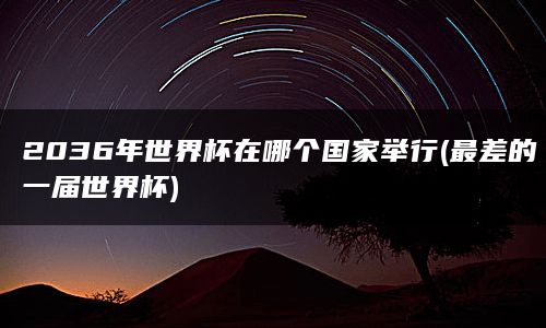 2036年世界杯在哪个国家举行(最差的一届世界杯)