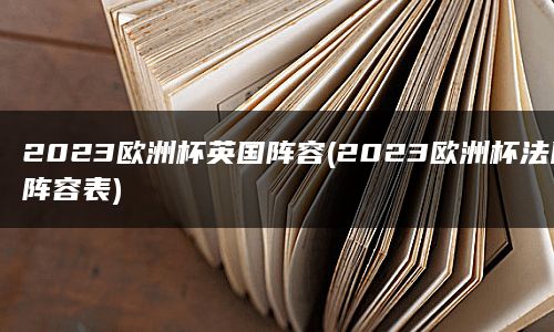 2023欧洲杯英国阵容(2023欧洲杯法国阵容表)