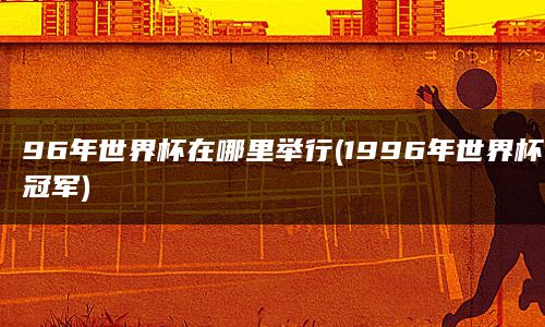 96年世界杯在哪里举行(1996年世界杯冠军)