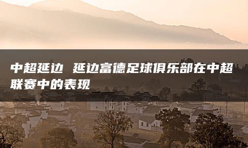 中超延边 延边富德足球俱乐部在中超联赛中的表现