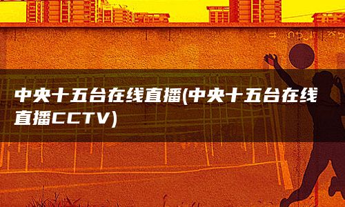 中央十五台在线直播(中央十五台在线直播CCTV)