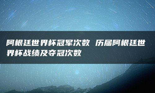 阿根廷世界杯冠军次数 历届阿根廷世界杯战绩及夺冠次数