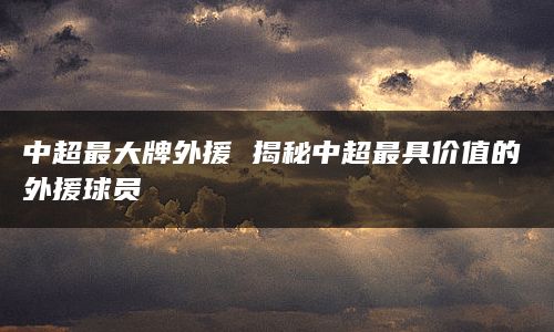 中超最大牌外援 揭秘中超最具价值的外援球员