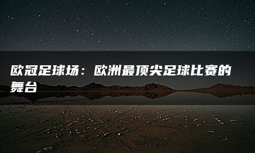 欧冠足球场：欧洲最顶尖足球比赛的舞台