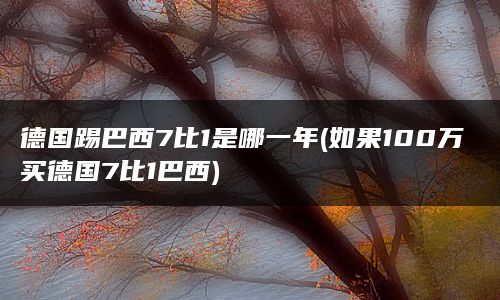 德国踢巴西7比1是哪一年(如果100万买德国7比1巴西)