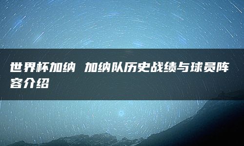 世界杯加纳 加纳队历史战绩与球员阵容介绍