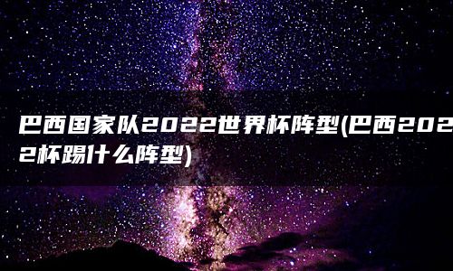 巴西国家队2022世界杯阵型(巴西2022杯踢什么阵型)