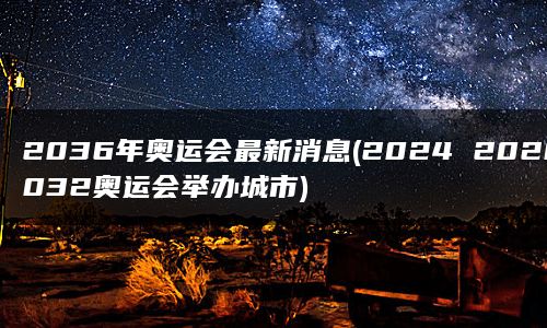 2036年奥运会最新消息(2024 2028 2032奥运会举办城市)