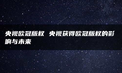 央视欧冠版权 央视获得欧冠版权的影响与未来