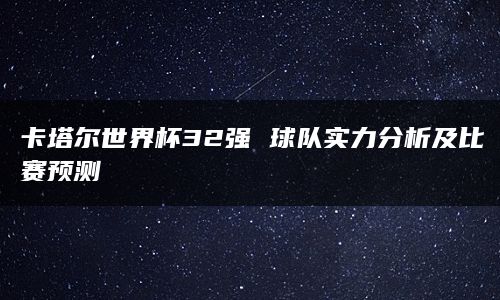 卡塔尔世界杯32强 球队实力分析及比赛预测