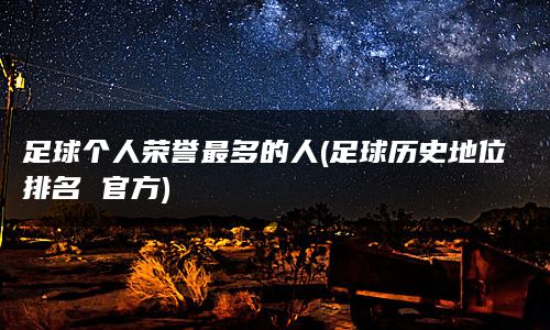 足球个人荣誉最多的人(足球历史地位排名 官方)