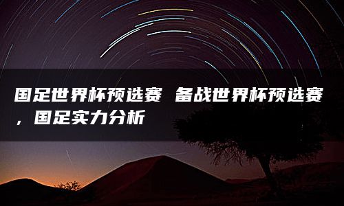 国足世界杯预选赛 备战世界杯预选赛，国足实力分析