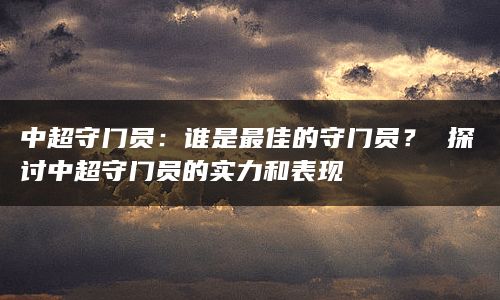 中超守门员：谁是最佳的守门员？ 探讨中超守门员的实力和表现