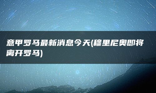 意甲罗马最新消息今天(穆里尼奥即将离开罗马)