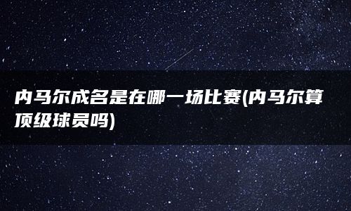 内马尔成名是在哪一场比赛(内马尔算顶级球员吗)