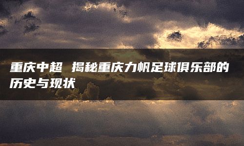 重庆中超 揭秘重庆力帆足球俱乐部的历史与现状