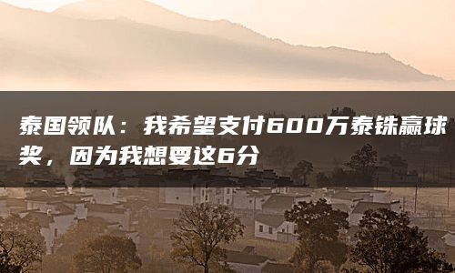 泰国领队：我希望支付600万泰铢赢球奖，因为我想要这6分