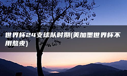 世界杯24支球队时期(美加墨世界杯不用熬夜)