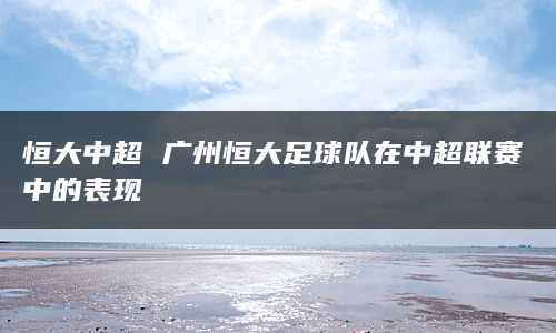 恒大中超 广州恒大足球队在中超联赛中的表现