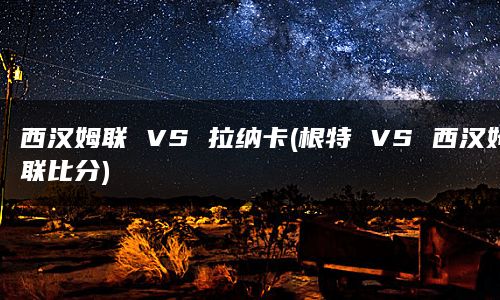 西汉姆联 VS 拉纳卡(根特 VS 西汉姆联比分)