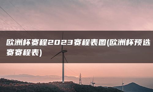 欧洲杯赛程2023赛程表图(欧洲杯预选赛赛程表)