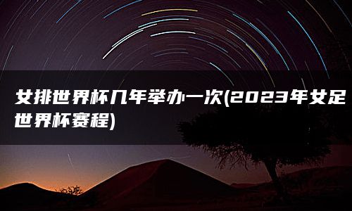 女排世界杯几年举办一次(2023年女足世界杯赛程)