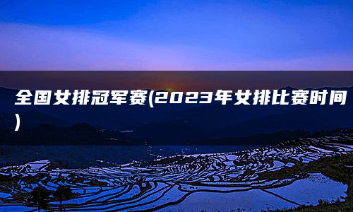 全国女排冠军赛(2023年女排比赛时间)