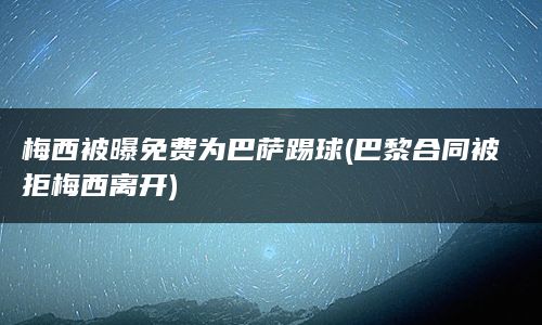 梅西被曝免费为巴萨踢球(巴黎合同被拒梅西离开)