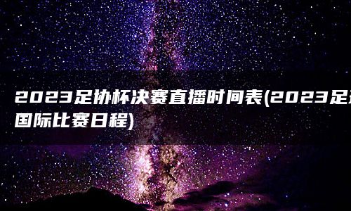 2023足协杯决赛直播时间表(2023足球国际比赛日程)