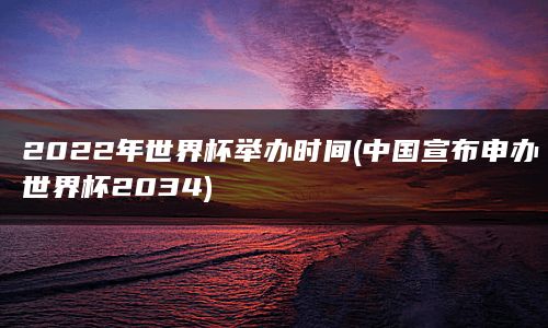 2022年世界杯举办时间(中国宣布申办世界杯2034)