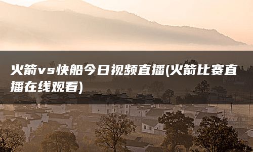 火箭vs快船今日视频直播(火箭比赛直播在线观看)