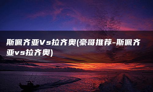 斯佩齐亚Vs拉齐奥(豪哥推荐-斯佩齐亚vs拉齐奥)