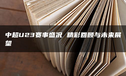 中超U23赛事盛况 精彩回顾与未来展望