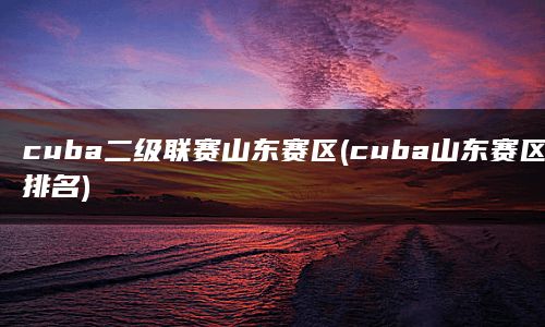 cuba二级联赛山东赛区(cuba山东赛区排名)