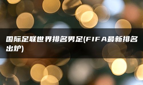 国际足联世界排名男足(FIFA最新排名出炉)