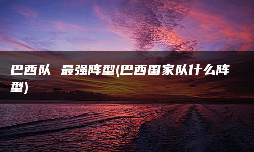 巴西队 最强阵型(巴西国家队什么阵型)