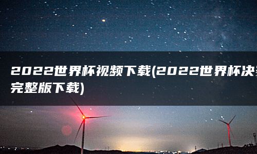 2022世界杯视频下载(2022世界杯决赛完整版下载)