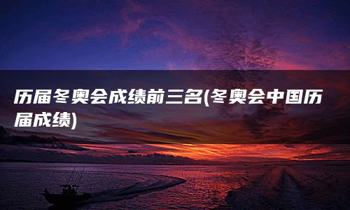 历届冬奥会成绩前三名(冬奥会中国历届成绩)