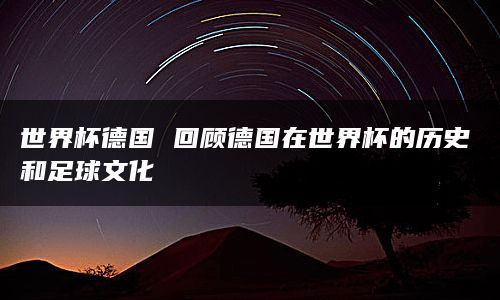 世界杯德国 回顾德国在世界杯的历史和足球文化