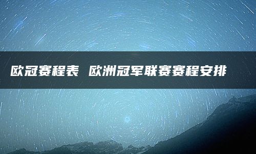 欧冠赛程表 欧洲冠军联赛赛程安排