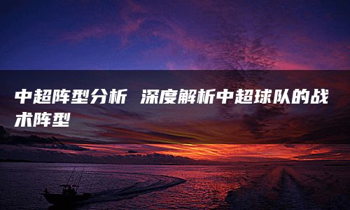 中超阵型分析 深度解析中超球队的战术阵型