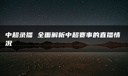 中超录播 全面解析中超赛事的直播情况