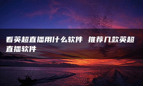 看英超直播用什么软件 推荐几款英超直播软件