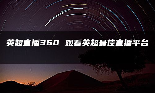 英超直播360 观看英超最佳直播平台