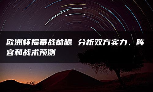 欧洲杯揭幕战前瞻 分析双方实力、阵容和战术预测